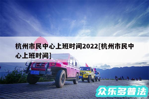 杭州市民中心上班时间2024及杭州市民中心上班时间