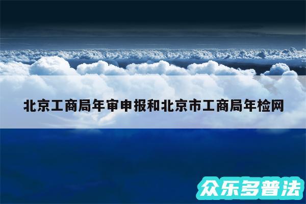 北京工商局年审申报和北京市工商局年检网