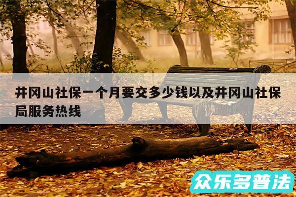 井冈山社保一个月要交多少钱以及井冈山社保局服务热线