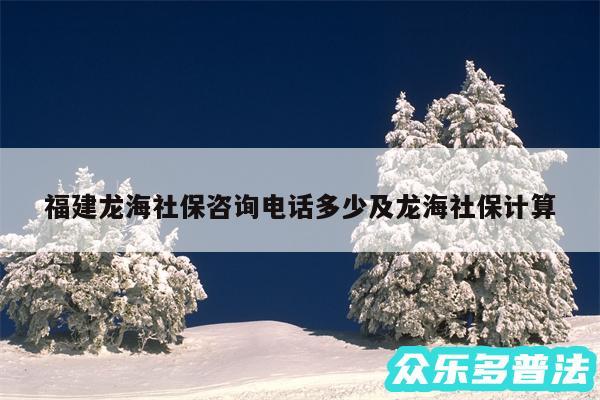 福建龙海社保咨询电话多少及龙海社保计算