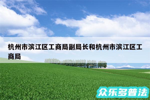 杭州市滨江区工商局副局长和杭州市滨江区工商局