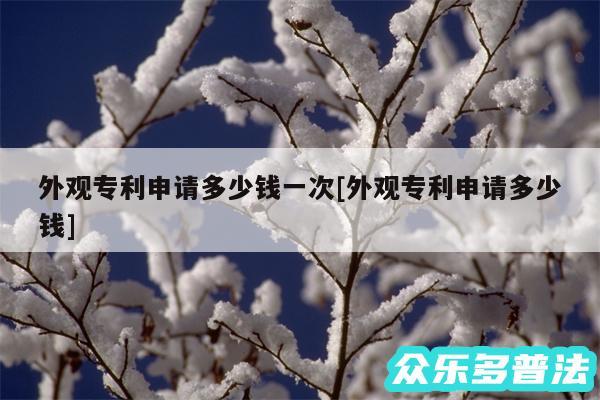 外观专利申请多少钱一次及外观专利申请多少钱