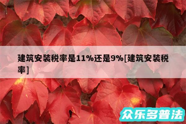 建筑安装税率是11%还是9%及建筑安装税率