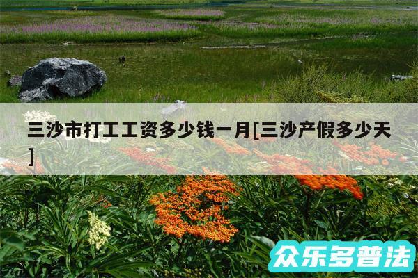 三沙市打工工资多少钱一月及三沙产假多少天