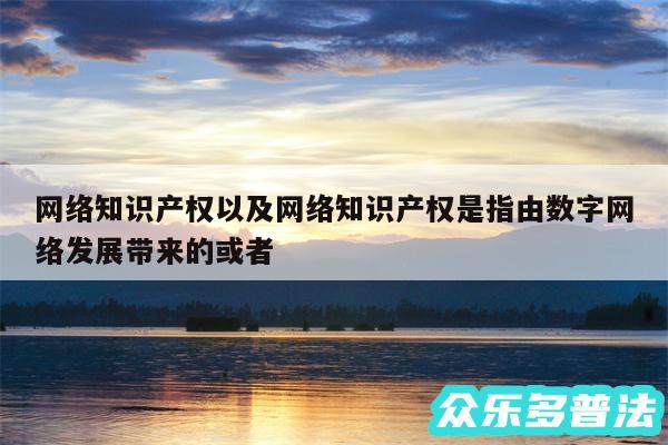 网络知识产权以及网络知识产权是指由数字网络发展带来的或者