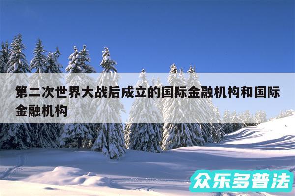 第二次世界大战后成立的国际金融机构和国际金融机构