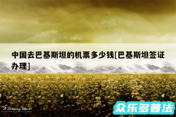 中国去巴基斯坦的机票多少钱及巴基斯坦签证办理