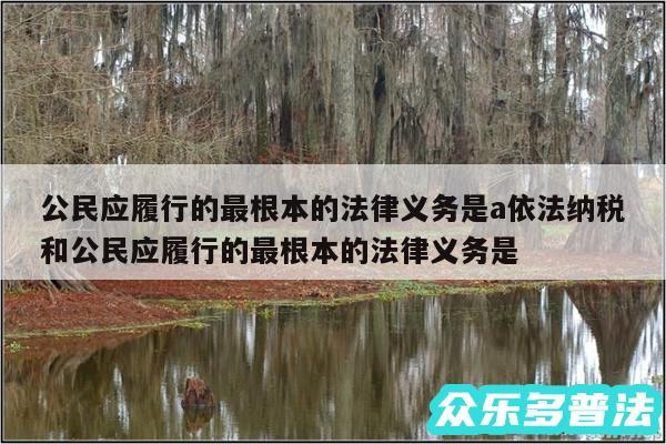 公民应履行的最根本的法律义务是a依法纳税和公民应履行的最根本的法律义务是