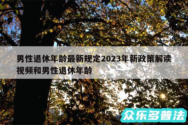 男性退休年龄最新规定2024年新政策解读视频和男性退休年龄