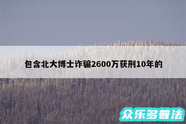 包含北大博士诈骗2600万获刑10年的
