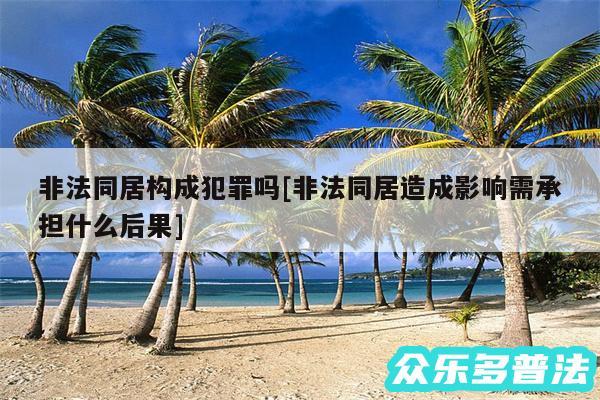 非法同居构成犯罪吗及非法同居造成影响需承担什么后果