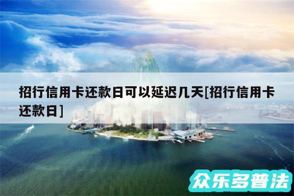 招行信用卡还款日可以延迟几天及招行信用卡还款日