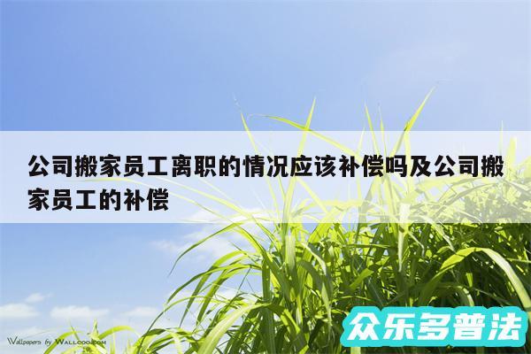 公司搬家员工离职的情况应该补偿吗及公司搬家员工的补偿