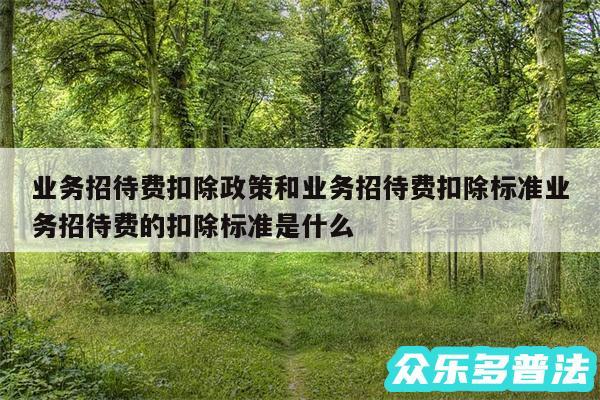 业务招待费扣除政策和业务招待费扣除标准业务招待费的扣除标准是什么