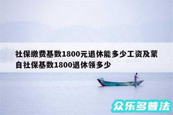 社保缴费基数1800元退休能多少工资及蒙自社保基数1800退休领多少