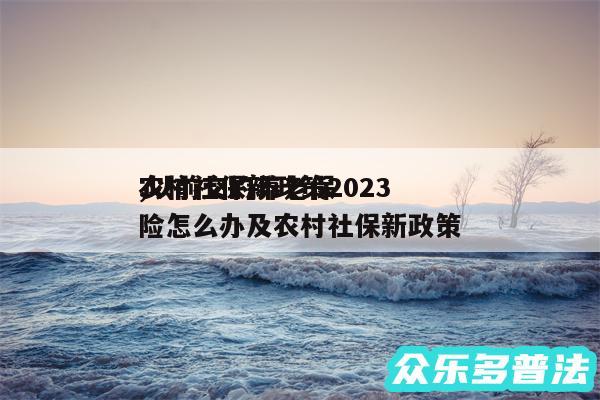 农村社保新政策2024
,以前交的养老保险怎么办及农村社保新政策