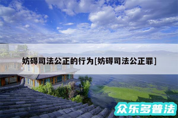 妨碍司法公正的行为及妨碍司法公正罪