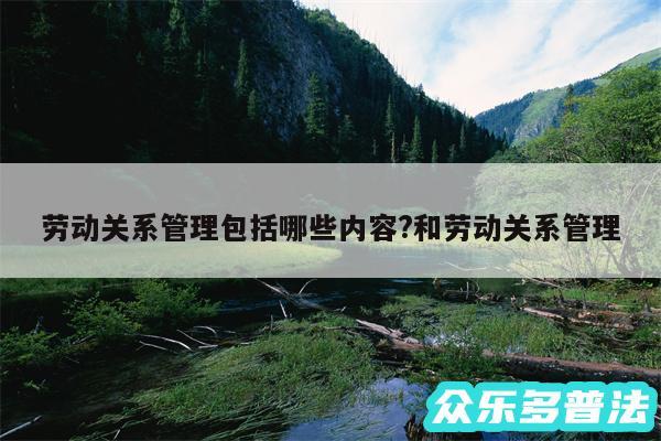 劳动关系管理包括哪些内容?和劳动关系管理