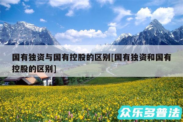 国有独资与国有控股的区别及国有独资和国有控股的区别
