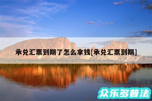 承兑汇票到期了怎么拿钱及承兑汇票到期
