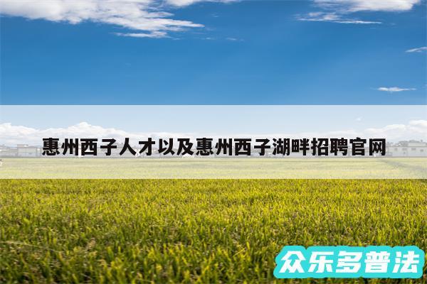 惠州西子人才以及惠州西子湖畔招聘官网