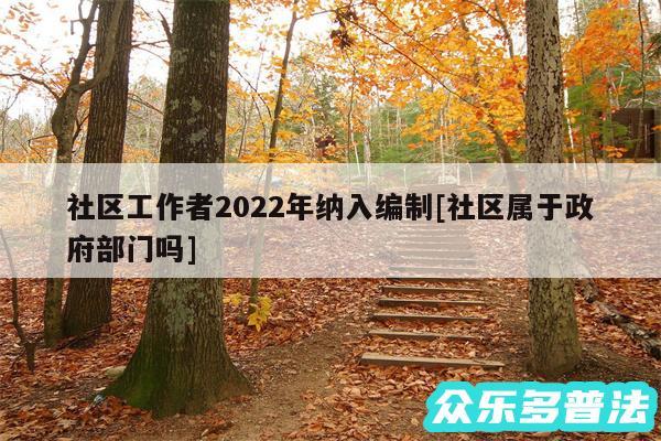 社区工作者2024年纳入编制及社区属于政府部门吗