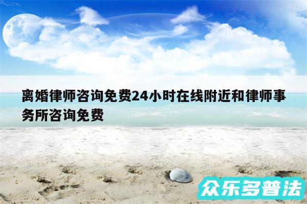 离婚律师咨询免费24小时在线附近和律师事务所咨询免费