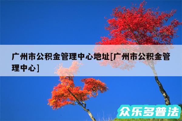 广州市公积金管理中心地址及广州市公积金管理中心