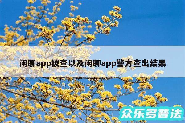 闲聊app被查以及闲聊app警方查出结果