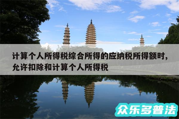 计算个人所得税综合所得的应纳税所得额时,允许扣除和计算个人所得税