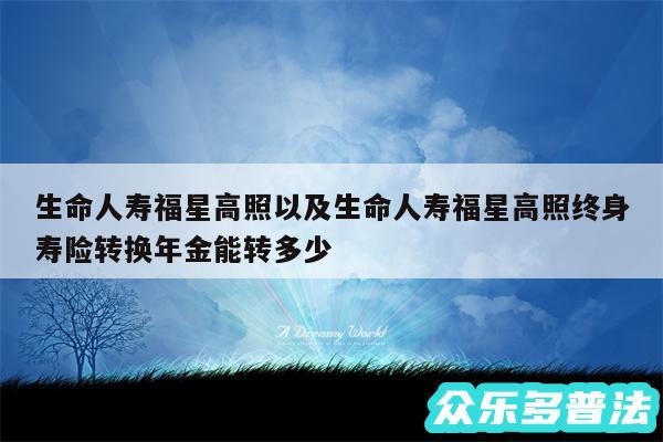 生命人寿福星高照以及生命人寿福星高照终身寿险转换年金能转多少