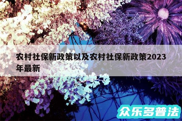 农村社保新政策以及农村社保新政策2024
年最新