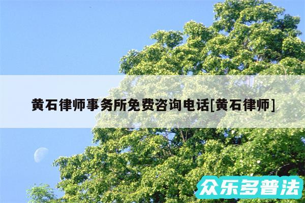 黄石律师事务所免费咨询电话及黄石律师