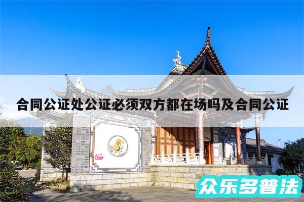 合同公证处公证必须双方都在场吗及合同公证