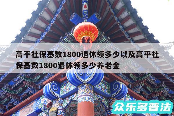 高平社保基数1800退休领多少以及高平社保基数1800退休领多少养老金