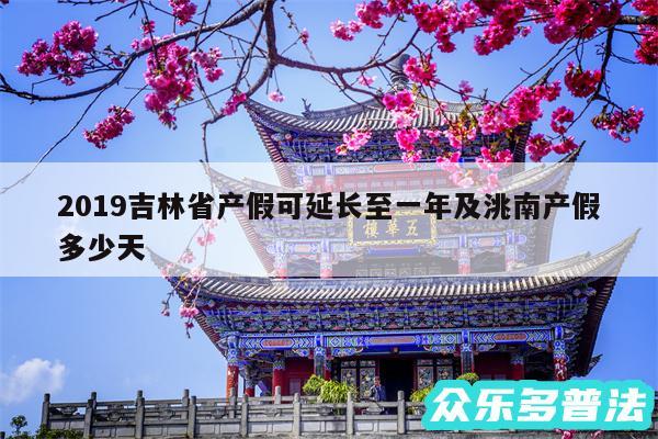 2019吉林省产假可延长至一年及洮南产假多少天