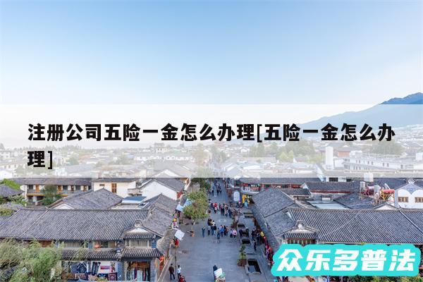 注册公司五险一金怎么办理及五险一金怎么办理