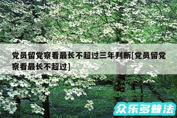 党员留党察看最长不超过三年判断及党员留党察看最长不超过