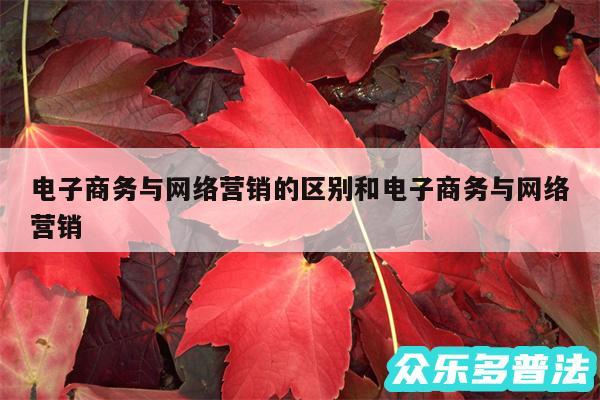 电子商务与网络营销的区别和电子商务与网络营销