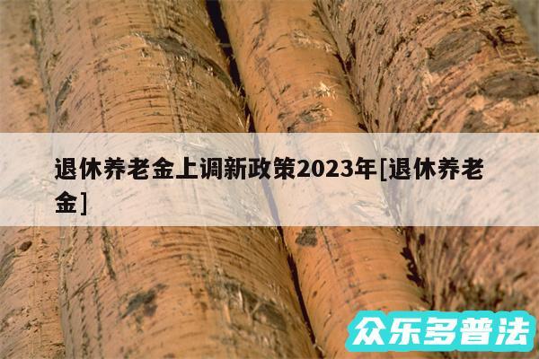 退休养老金上调新政策2024年及退休养老金