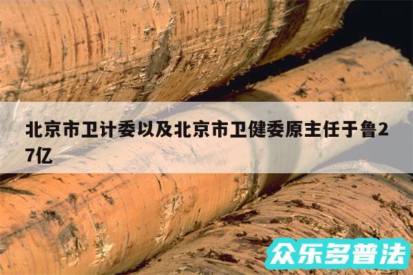 北京市卫计委以及北京市卫健委原主任于鲁27亿
