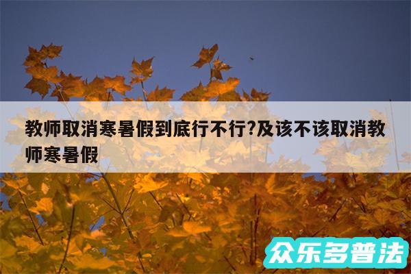 教师取消寒暑假到底行不行?及该不该取消教师寒暑假