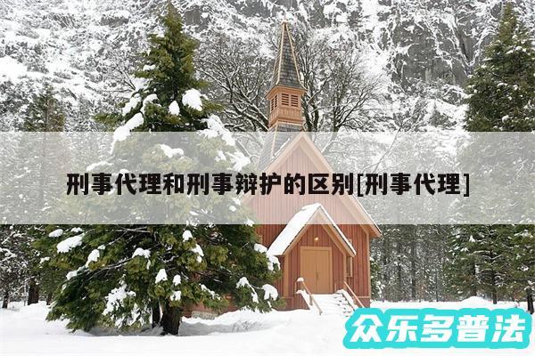 刑事代理和刑事辩护的区别及刑事代理