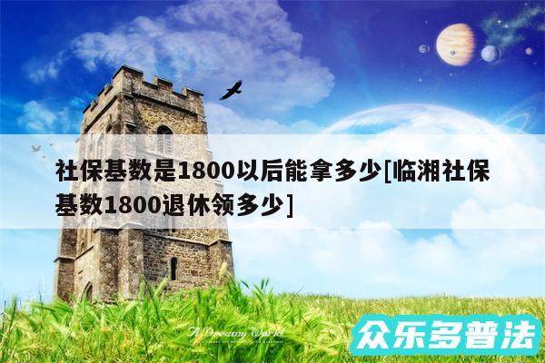 社保基数是1800以后能拿多少及临湘社保基数1800退休领多少