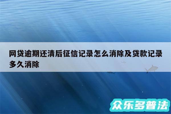 网贷逾期还清后征信记录怎么消除及贷款记录多久消除