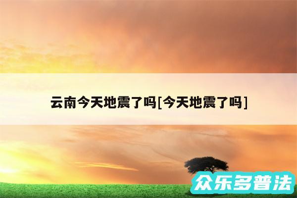 云南今天地震了吗及今天地震了吗