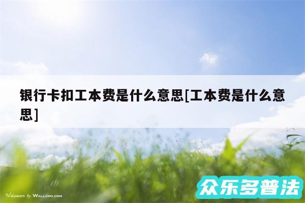 银行卡扣工本费是什么意思及工本费是什么意思