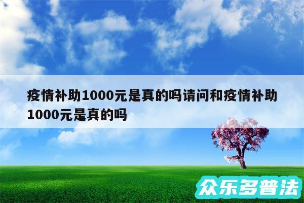 疫情补助1000元是真的吗请问和疫情补助1000元是真的吗