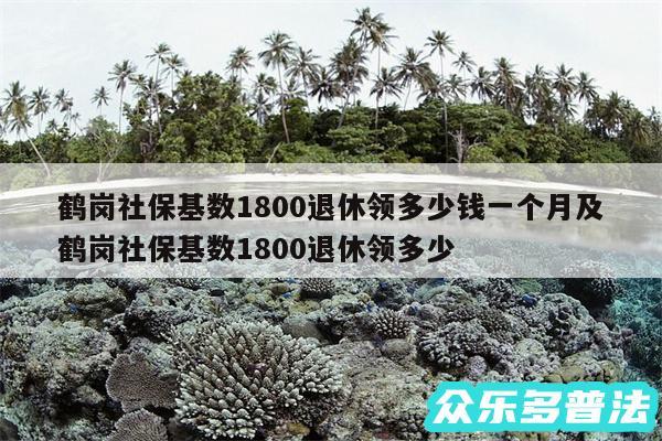 鹤岗社保基数1800退休领多少钱一个月及鹤岗社保基数1800退休领多少