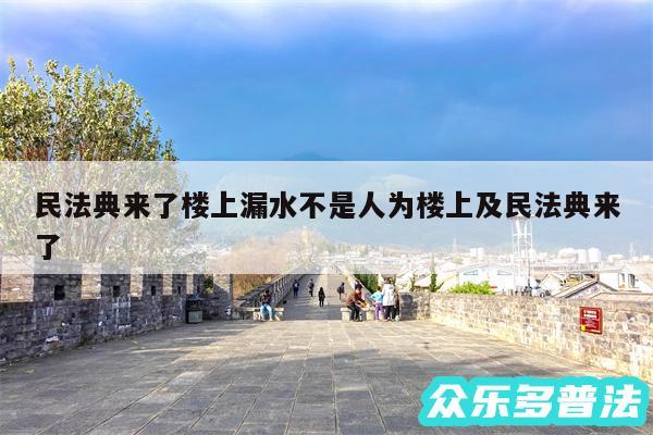 民法典来了楼上漏水不是人为楼上及民法典来了